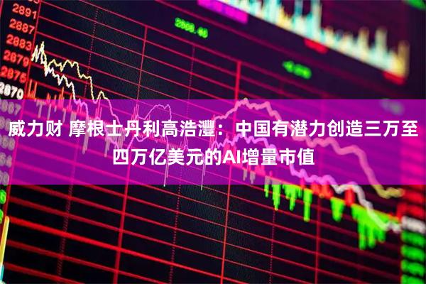 威力财 摩根士丹利高浩灃：中国有潜力创造三万至四万亿美元的AI增量市值