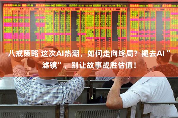 八戒策略 这次AI热潮，如何走向终局？褪去AI“滤镜”，别让故事战胜估值！