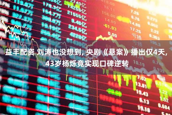 益丰配资 刘涛也没想到, 央剧《悬案》播出仅4天, 43岁杨烁竟实现口碑逆转