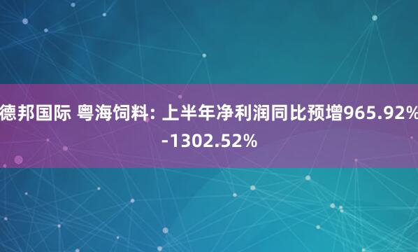 德邦国际 粤海饲料: 上半年净利润同比预增965.92%-1302.52%